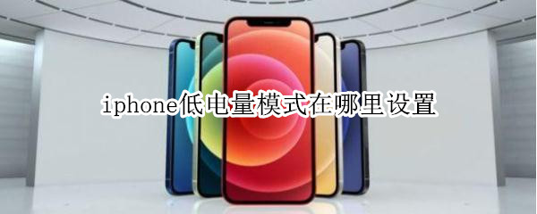 iphone低电量模式在哪里设置（iphone如何设置低电量模式）