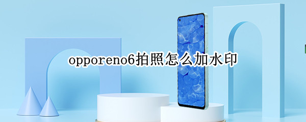 opporeno6拍照怎么加水印 opporeno6相机水印