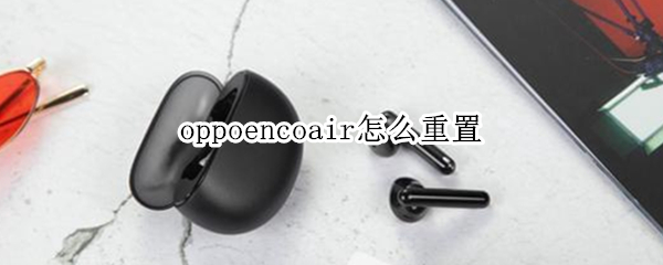 oppoencoair怎么重置 oppoencoair恢复出厂设置