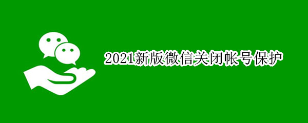 2021新版微信关闭帐号保护 2021微信账号永久解封