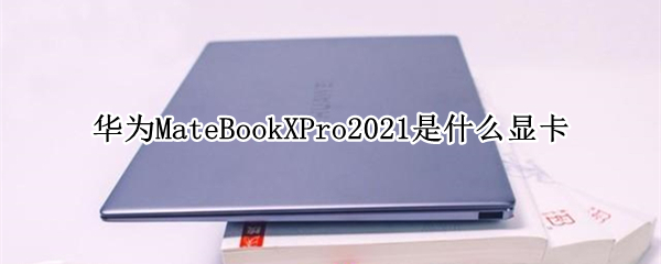 华为MateBookXPro2021是什么显卡