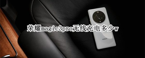 荣耀magic3pro无线充电多少w 荣耀magic3pro无线充电多少钱