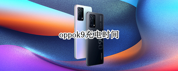 oppok9充电时间 oppok9pro充电时间