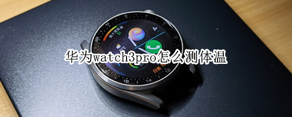 华为watch3pro怎么测体温（华为watch3pro测体温功能）