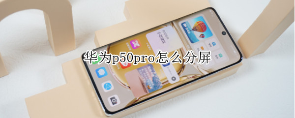 华为p50pro怎么分屏 华为p50pro分屏怎样打开