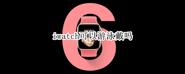 iwatch可以游泳戴吗（iwatch可以直接戴着游泳吗）