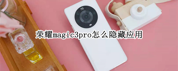 荣耀magic3pro怎么隐藏应用 荣耀手机magic3pro隐藏功能