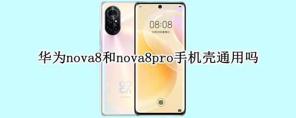 华为nova8和nova8pro手机壳通用吗（华为nova8和nova8pro的手机壳通用吗）