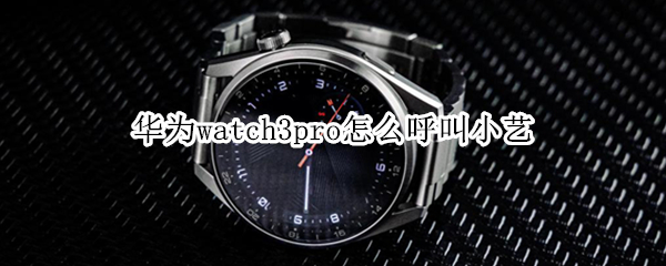 华为watch3pro怎么呼叫小艺 watch3怎么用小艺