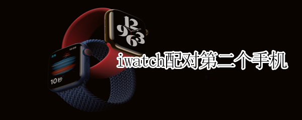 iwatch配对第二个手机 iwatch配对第二个手机需要输入id