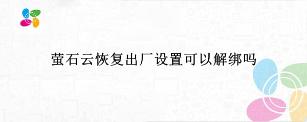 萤石云恢复出厂设置可以解绑吗（萤石恢复出厂设置重新绑定）