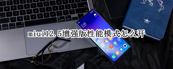 miui12.5增强版性能模式怎么开 miui12.5增强版怎么开启性能模式