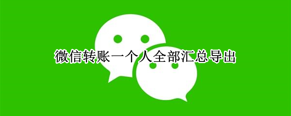 微信转账一个人全部汇总导出（微信转账一个人全部汇总导出怎么录视频）