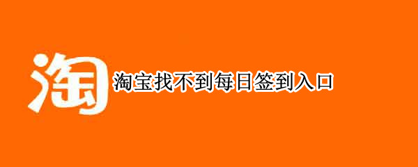 淘宝找不到每日签到入口（淘宝找不到每日签到入口怎么回事）