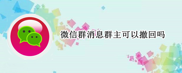 微信群消息群主可以撤回吗（微信群消息群主可以撤回吗怎么弄）