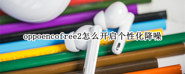 oppoencofree2怎么开启个性化降噪（oppo enco free2个性化降噪）