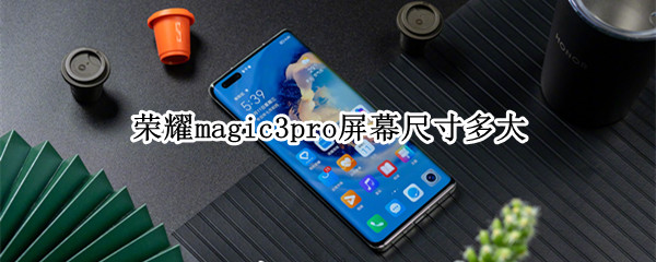 荣耀magic3pro屏幕尺寸多大（荣耀magic3系列屏幕多大）