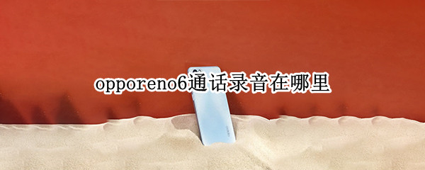 opporeno6通话录音在哪里 opporeno6pro通话录音在哪里