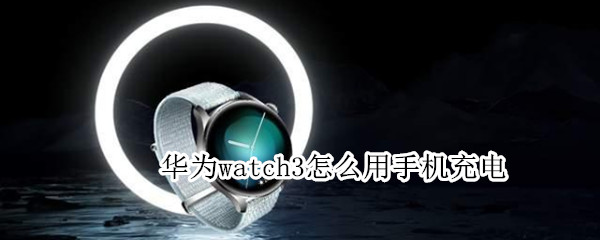 华为watch3怎么用手机充电（华为手表新款watch3怎么充电）