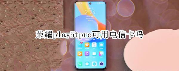 荣耀play5tpro可用电信卡吗 华为荣耀play设置电信卡