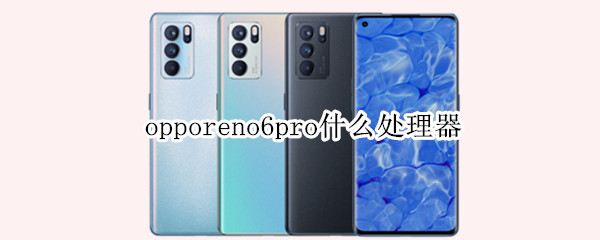 opporeno6pro什么处理器 opporeno6pro是啥处理器