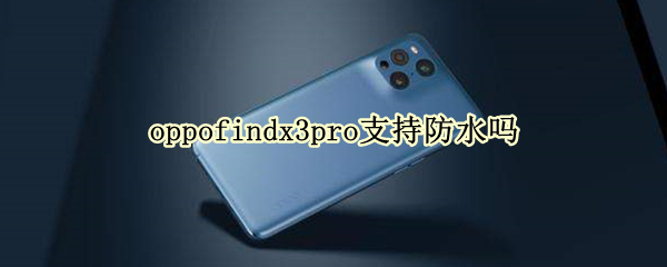 oppofindx3pro支持防水吗（oppofindx3pro防水性能怎么样）