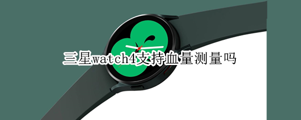 三星watch4支持血量测量吗（三星watch 4 血压）