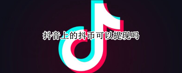 抖音上的抖币可以提现吗 抖音上面的抖币怎么可以提现