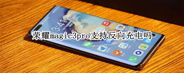 荣耀magic3pro支持反向充电吗（荣耀magic3至臻版支持反向充电吗）