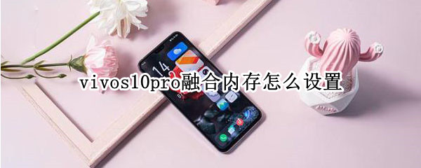 vivos10pro融合内存怎么设置 vivos10支持运存扩展