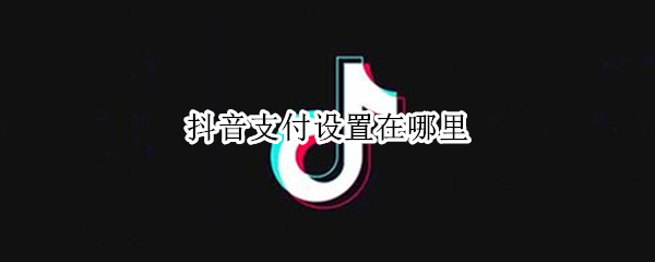 抖音支付设置在哪里（抖音支付功能在哪里）