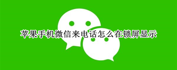 苹果手机微信来电话怎么在锁屏显示（苹果手机微信来电话怎么在锁屏显示不出来）