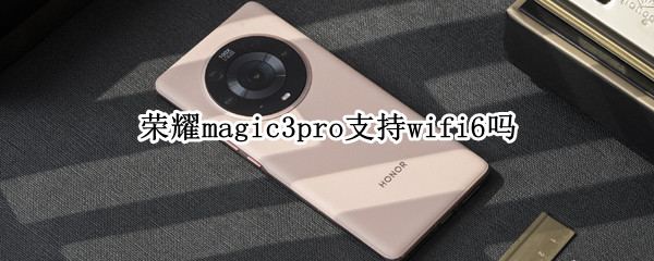 荣耀magic3pro支持wifi6吗 荣耀magic2支持wifi6吗