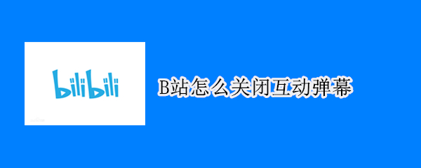 B站怎么关闭互动弹幕 b站怎么关闭互动弹幕功能