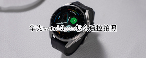 华为watch3pro怎么遥控拍照（华为watch3怎么控制相机）