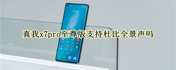 真我x7pro至尊版支持杜比全景声吗 真我x7pro至尊版支持5g吗