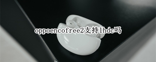 oppoencofree2支持lhdc吗（oppoencofree2支持哪些功能）