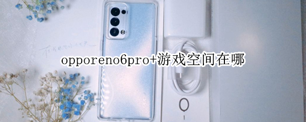 opporeno6pro+游戏空间在哪 opporeno6游戏空间在哪里