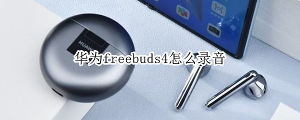 华为freebuds4怎么录音 华为freebuds4录音功能