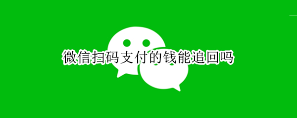 微信扫码支付的钱能追回吗 微信扫码支付的钱能追回吗知道对方电话