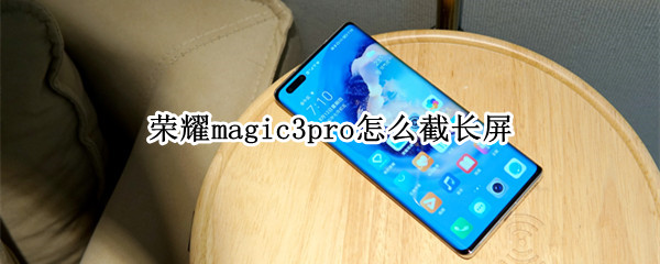 荣耀magic3pro怎么截长屏（荣耀magic3截长图教程）