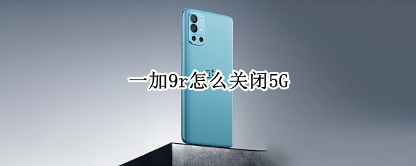 一加9r怎么关闭5G（一加9r怎么关闭拍照优化）