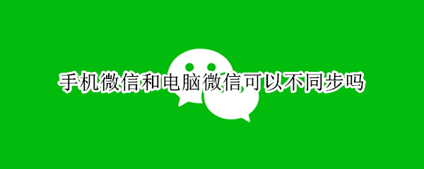 手机微信和电脑微信可以不同步吗（电脑和手机微信怎么能不同步呢）