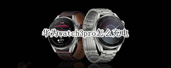 华为watch3pro怎么充电（华为watch3pro充电头功率多大为好）