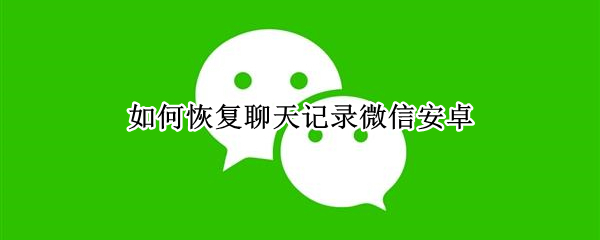 如何恢复聊天记录微信安卓 如何恢复聊天记录微信安卓免费