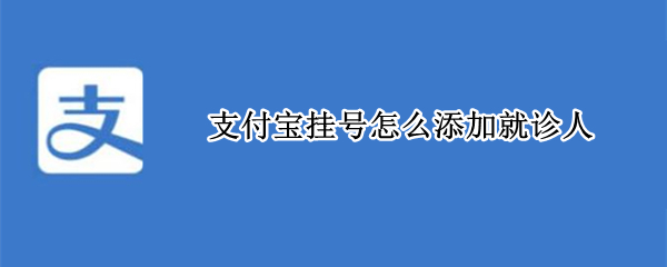 支付宝挂号怎么添加就诊人 支付宝挂号怎么添加就诊人就诊卞