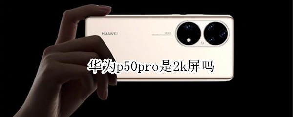 华为p50pro是2k屏吗 华为p50Pro是2k屏吗