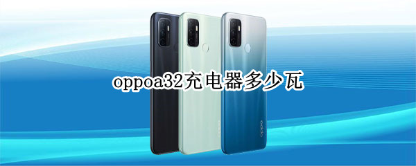 oppoa32充电器多少瓦 oppoa32手机充电功率