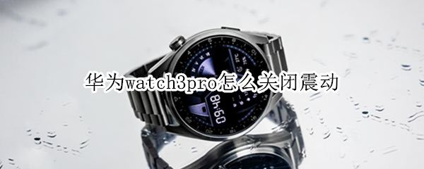 华为watch3pro怎么关闭震动 watch3pro震动问题