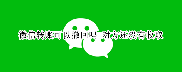 微信转账可以撤回吗 微信转账可以撤回吗?